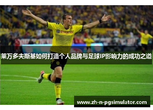 莱万多夫斯基如何打造个人品牌与足球IP影响力的成功之道