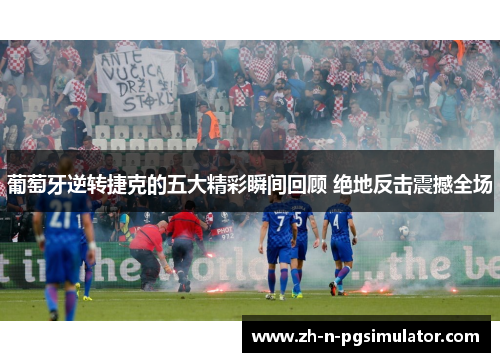 葡萄牙逆转捷克的五大精彩瞬间回顾 绝地反击震撼全场