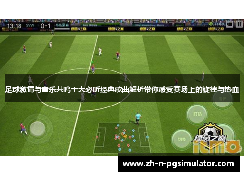 足球激情与音乐共鸣十大必听经典歌曲解析带你感受赛场上的旋律与热血