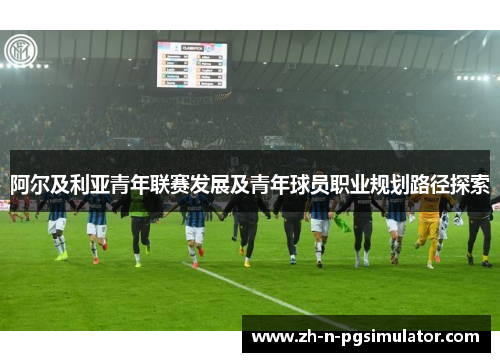 阿尔及利亚青年联赛发展及青年球员职业规划路径探索 阿尔及利亚青年联赛发展及青年球员职业规划路径探索