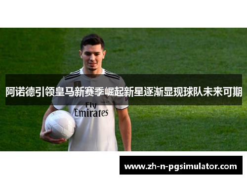 阿诺德引领皇马新赛季崛起新星逐渐显现球队未来可期