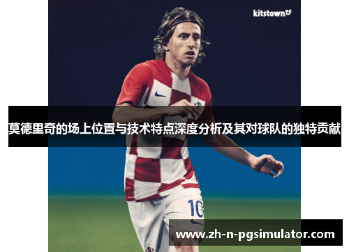 莫德里奇的场上位置与技术特点深度分析及其对球队的独特贡献