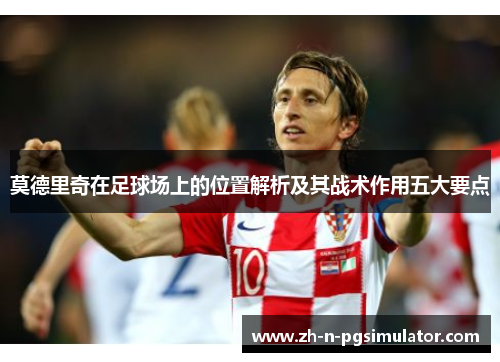 莫德里奇在足球场上的位置解析及其战术作用五大要点