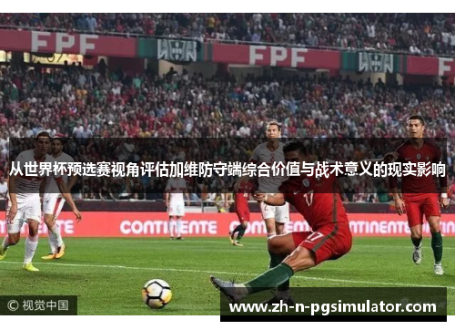 从世界杯预选赛视角评估加维防守端综合价值与战术意义的现实影响
