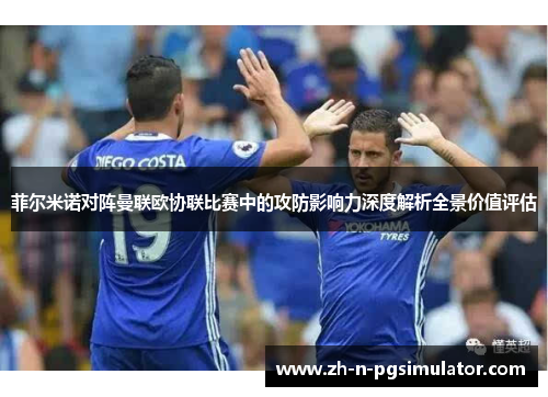 菲尔米诺对阵曼联欧协联比赛中的攻防影响力深度解析全景价值评估 菲尔米诺对阵曼联欧协联比赛中的攻防影响力深度解析全景价值评估