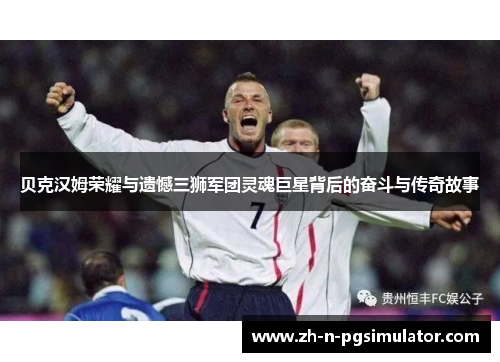 贝克汉姆荣耀与遗憾三狮军团灵魂巨星背后的奋斗与传奇故事