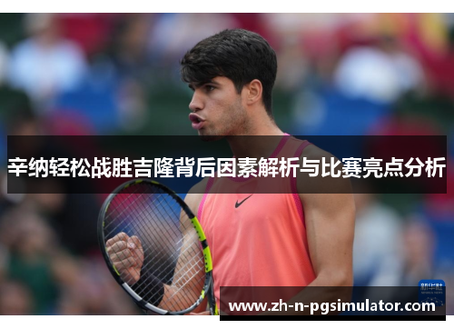 辛纳轻松战胜吉隆背后因素解析与比赛亮点分析 辛纳轻松战胜吉隆背后因素解析与比赛亮点分析