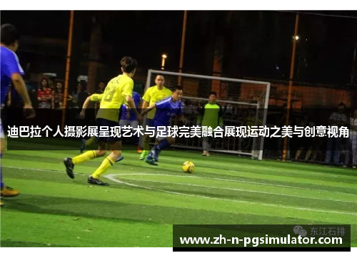 迪巴拉个人摄影展呈现艺术与足球完美融合展现运动之美与创意视角 迪巴拉个人摄影展呈现艺术与足球完美融合展现运动之美与创意视角
