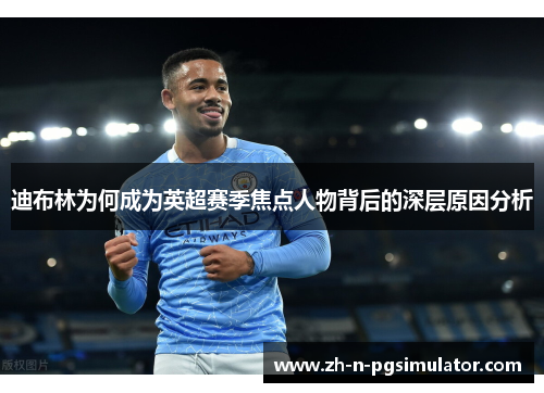 迪布林为何成为英超赛季焦点人物背后的深层原因分析