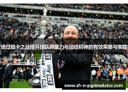 通过纽卡之战提升球队凝聚力与团结精神的有效策略与实践