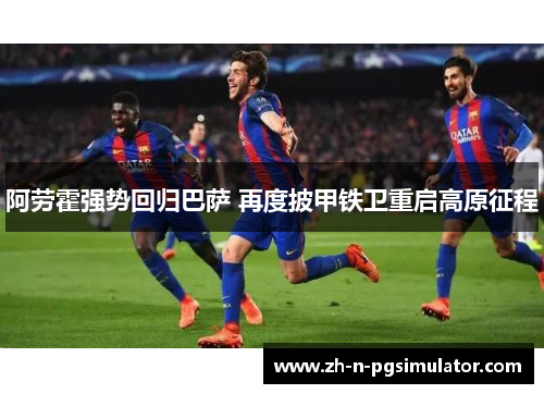 阿劳霍强势回归巴萨 再度披甲铁卫重启高原征程