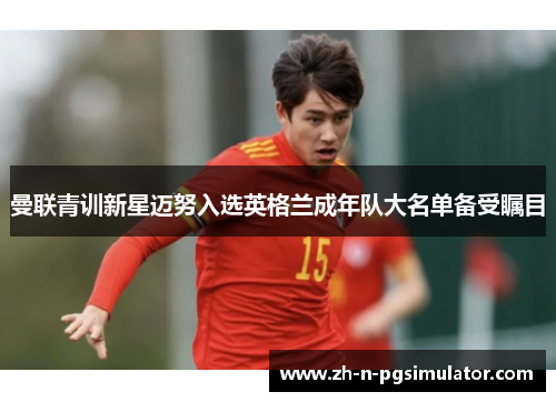 曼联青训新星迈努入选英格兰成年队大名单备受瞩目 曼联青训新星迈努入选英格兰成年队大名单备受瞩目