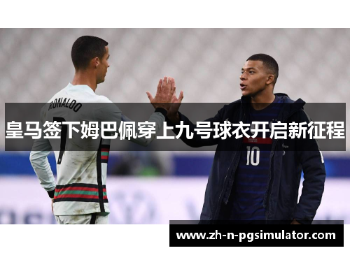 皇马签下姆巴佩穿上九号球衣开启新征程 皇马签下姆巴佩穿上九号球衣开启新征程