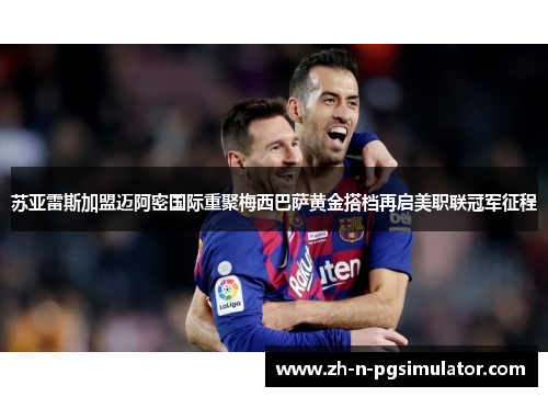 苏亚雷斯加盟迈阿密国际重聚梅西巴萨黄金搭档再启美职联冠军征程 苏亚雷斯加盟迈阿密国际重聚梅西巴萨黄金搭档再启美职联冠军征程