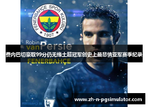 费内巴切豪取99分仍无缘土超冠军创史上最悲情亚军赛季纪录 费内巴切豪取99分仍无缘土超冠军创史上最悲情亚军赛季纪录