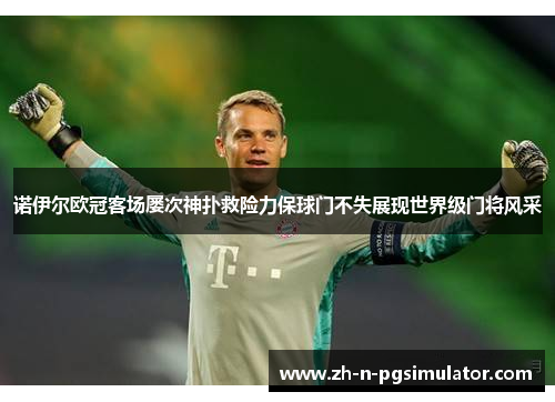 诺伊尔欧冠客场屡次神扑救险力保球门不失展现世界级门将风采 诺伊尔欧冠客场屡次神扑救险力保球门不失展现世界级门将风采