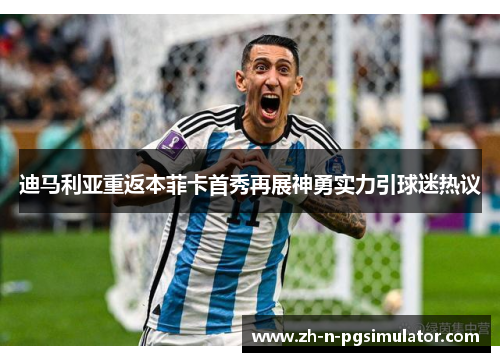 迪马利亚重返本菲卡首秀再展神勇实力引球迷热议 迪马利亚重返本菲卡首秀再展神勇实力引球迷热议