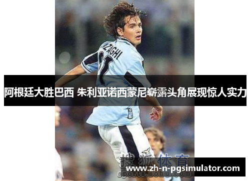 阿根廷大胜巴西 朱利亚诺西蒙尼崭露头角展现惊人实力 阿根廷大胜巴西 朱利亚诺西蒙尼崭露头角展现惊人实力