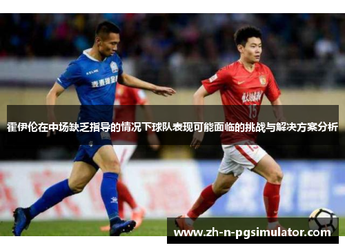 霍伊伦在中场缺乏指导的情况下球队表现可能面临的挑战与解决方案分析