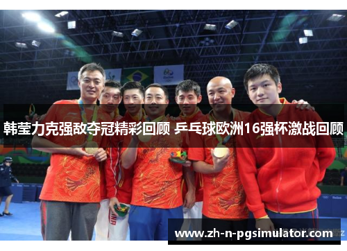 韩莹力克强敌夺冠精彩回顾 乒乓球欧洲16强杯激战回顾