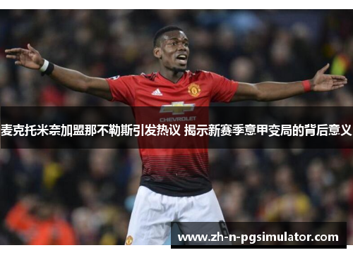 麦克托米奈加盟那不勒斯引发热议 揭示新赛季意甲变局的背后意义