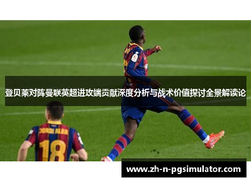 登贝莱对阵曼联英超进攻端贡献深度分析与战术价值探讨全景解读论