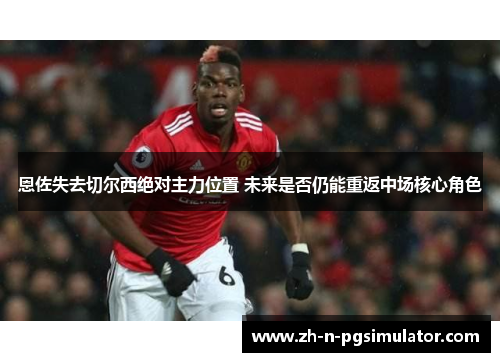 恩佐失去切尔西绝对主力位置 未来是否仍能重返中场核心角色 恩佐失去切尔西绝对主力位置 未来是否仍能重返中场核心角色
