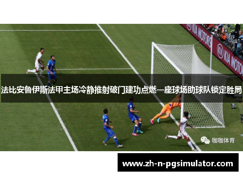 法比安鲁伊斯法甲主场冷静推射破门建功点燃一座球场助球队锁定胜局 法比安鲁伊斯法甲主场冷静推射破门建功点燃一座球场助球队锁定胜局