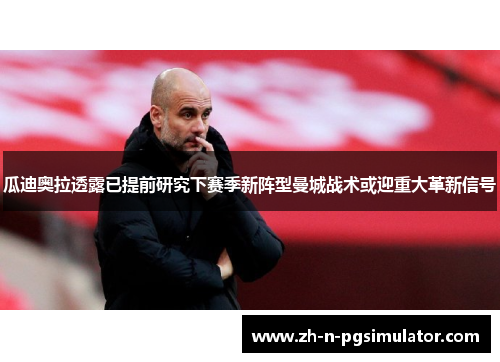 瓜迪奥拉透露已提前研究下赛季新阵型曼城战术或迎重大革新信号 瓜迪奥拉透露已提前研究下赛季新阵型曼城战术或迎重大革新信号