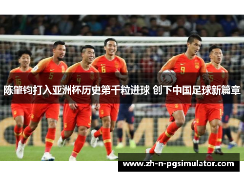陈肇钧打入亚洲杯历史第千粒进球 创下中国足球新篇章 陈肇钧打入亚洲杯历史第千粒进球 创下中国足球新篇章