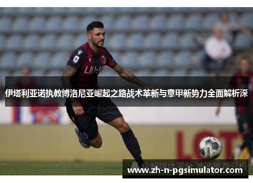 伊塔利亚诺执教博洛尼亚崛起之路战术革新与意甲新势力全面解析深 伊塔利亚诺执教博洛尼亚崛起之路战术革新与意甲新势力全面解析深
