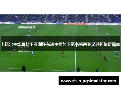 卡塔尔主场再封王亚洲杯东道主强势卫冕书写西亚足球新传奇篇章 卡塔尔主场再封王亚洲杯东道主强势卫冕书写西亚足球新传奇篇章