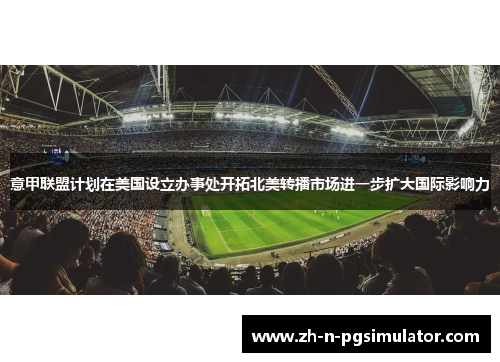 意甲联盟计划在美国设立办事处开拓北美转播市场进一步扩大国际影响力 意甲联盟计划在美国设立办事处开拓北美转播市场进一步扩大国际影响力