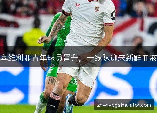 塞维利亚青年球员晋升,一线队迎来新鲜血液 塞维利亚青年球员晋升,一线队迎来新鲜血液