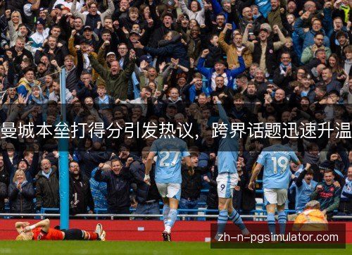 曼城本垒打得分引发热议,跨界话题迅速升温 曼城本垒打得分引发热议,跨界话题迅速升温