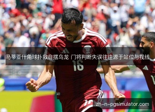马蒂亚什角球扑救自摆乌龙 门将判断失误往往源于站位与视线